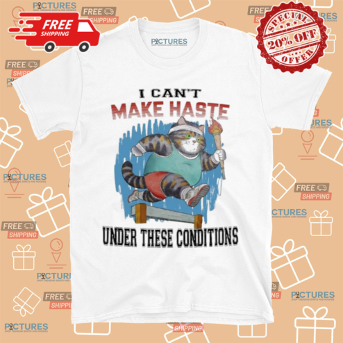 Cat I Cant Make Haste Under These Conditions Shirt