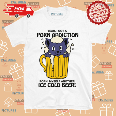 Cat Yeah I Got A Porn Addiction Porn Myself Another Ice Cold Beer Shirt