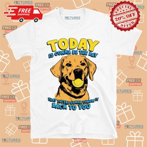 Dog Today Is Gonna Be The Day That They're Gonna Throw It Back To You Shirt