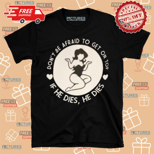 Dont Be Afraid To Get On Top If He Dies He Dies Shirt