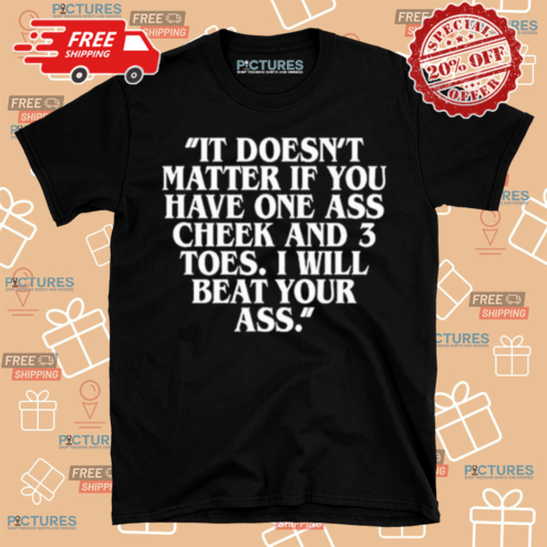 It Does Not Matter If You Have One Ass Cheek And 3 Toes I Will Bea Your Ass Shirt