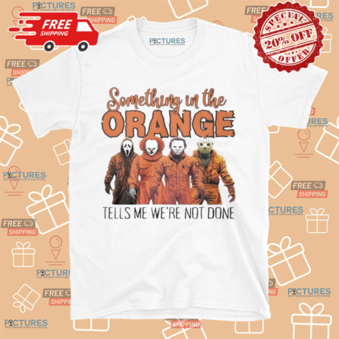Horror Characters Something In The Orange Tells Me We ARe Not Done Halloween Shirt