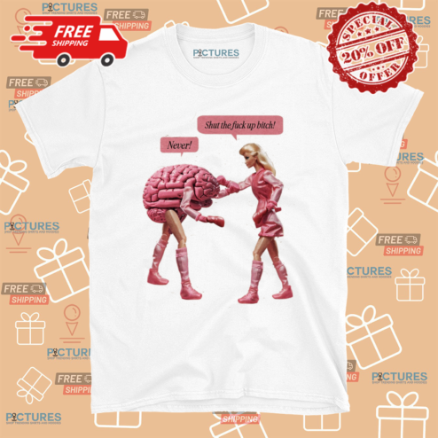 Barbie Brain Shut The Fuck Up Bitch Never Shirt