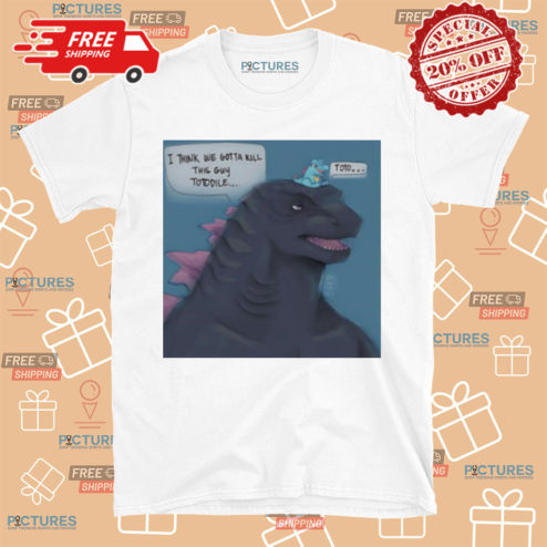Godzilla I Think We Gotta Kill This Guy Totodile Toto Shirt