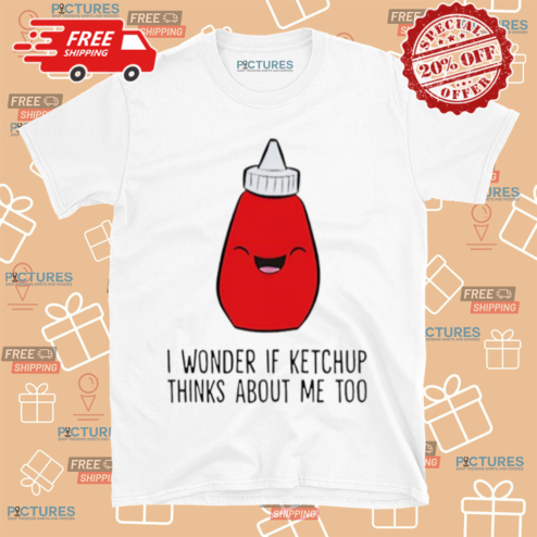 I Wonder If Ketchup Thinks About Me Too Shirt