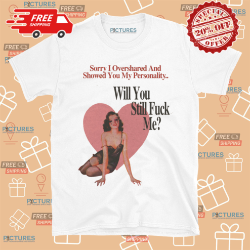 Sorry I Overshared And Showed You My Personality Will You Still Fuck Me Shirt