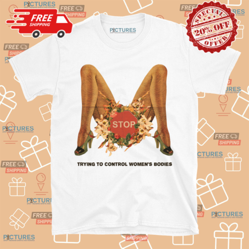 Stop Trying To Control Womens Bodies Shirt