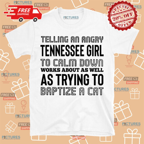 Telling An Angry Tennessee Girl To Calm Down Works About As Well As Trying To Baptize A Cat shirt