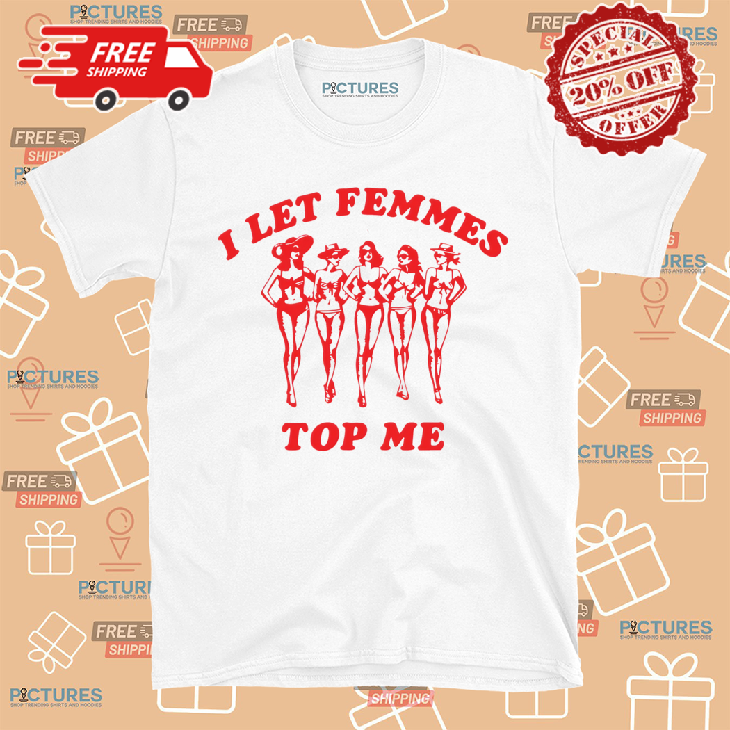 I Let Femmes Top Me Shirt