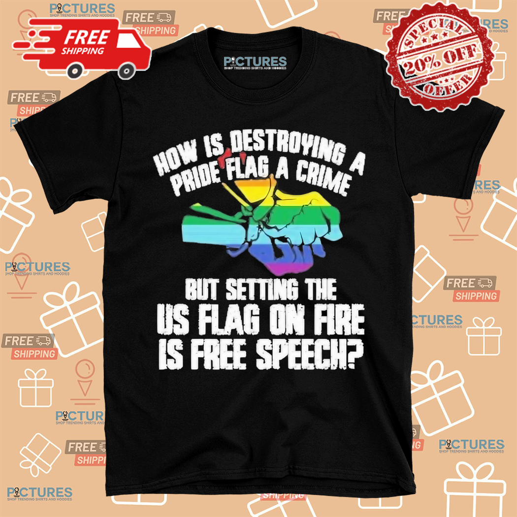 How Is Destroying A Pride Flag A Crime But Setting The Us Flag On Fire Is Free Speech Shirt