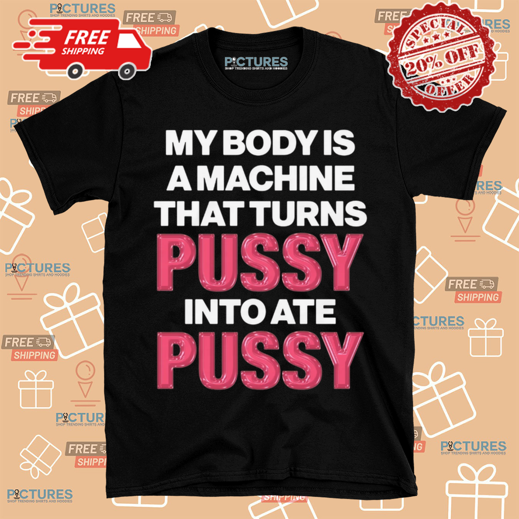 My Body Is A Machine That Turns Pussy Into Ate Pussy Shirt