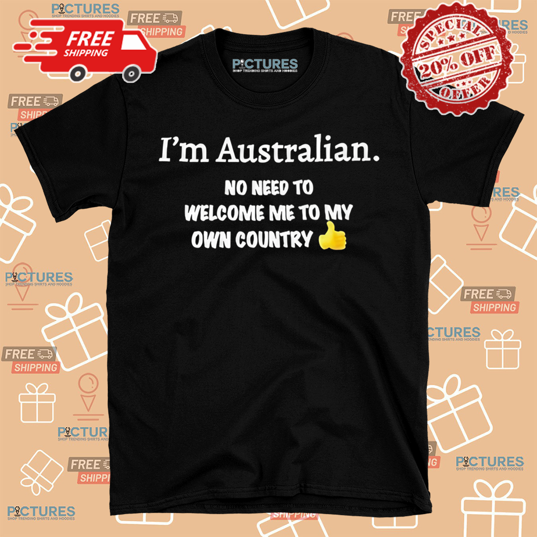 I Am Australian No Need To Welcome Me To My Own Country Shirt