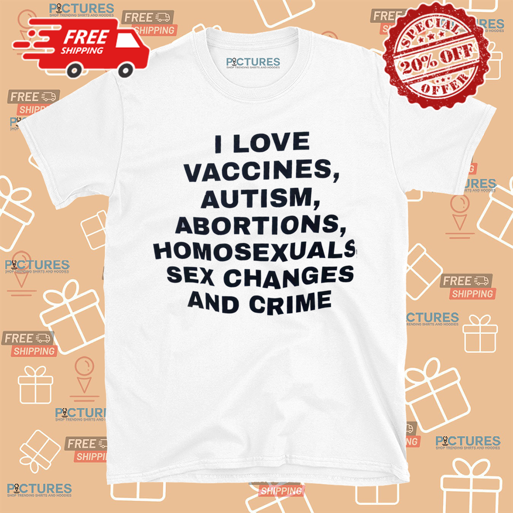 I Love Vaccines Autism Abortions Homosexuals Sex Changes And Crime Shirt