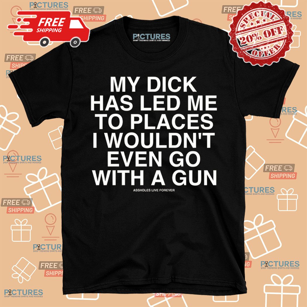 My Dick Has Led Me To Places I Wouldnt Even Go With A Gun Shirt