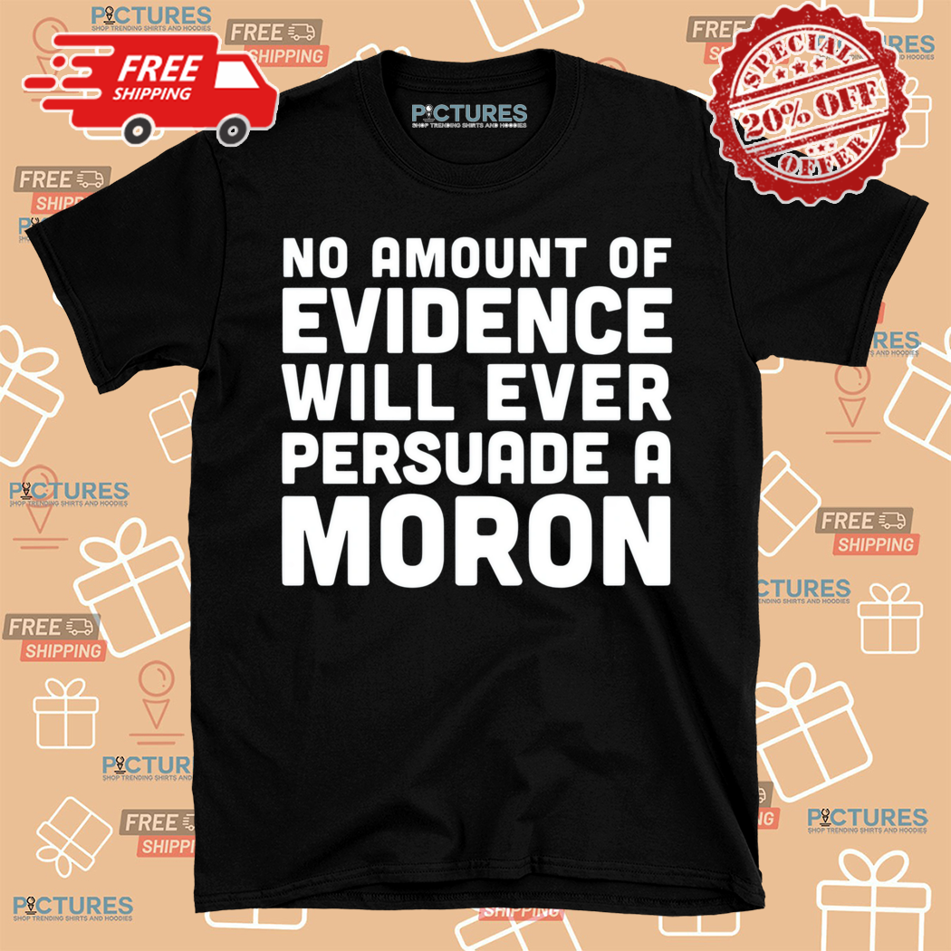 No Amount Of Evidence Will Ever Persuade A Moron Shirt