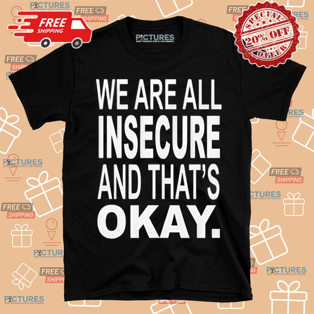 We Are All Insecure And That Is Okay Shirt