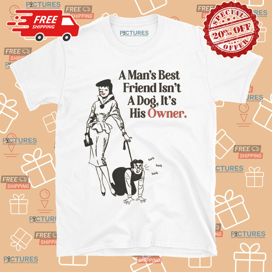 A Mans Best Friend Isnt A Dog It Is His Owner Shirt