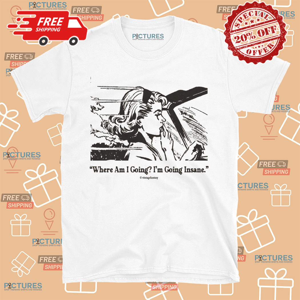 Where Am I Going I Am Going Insane Shirt