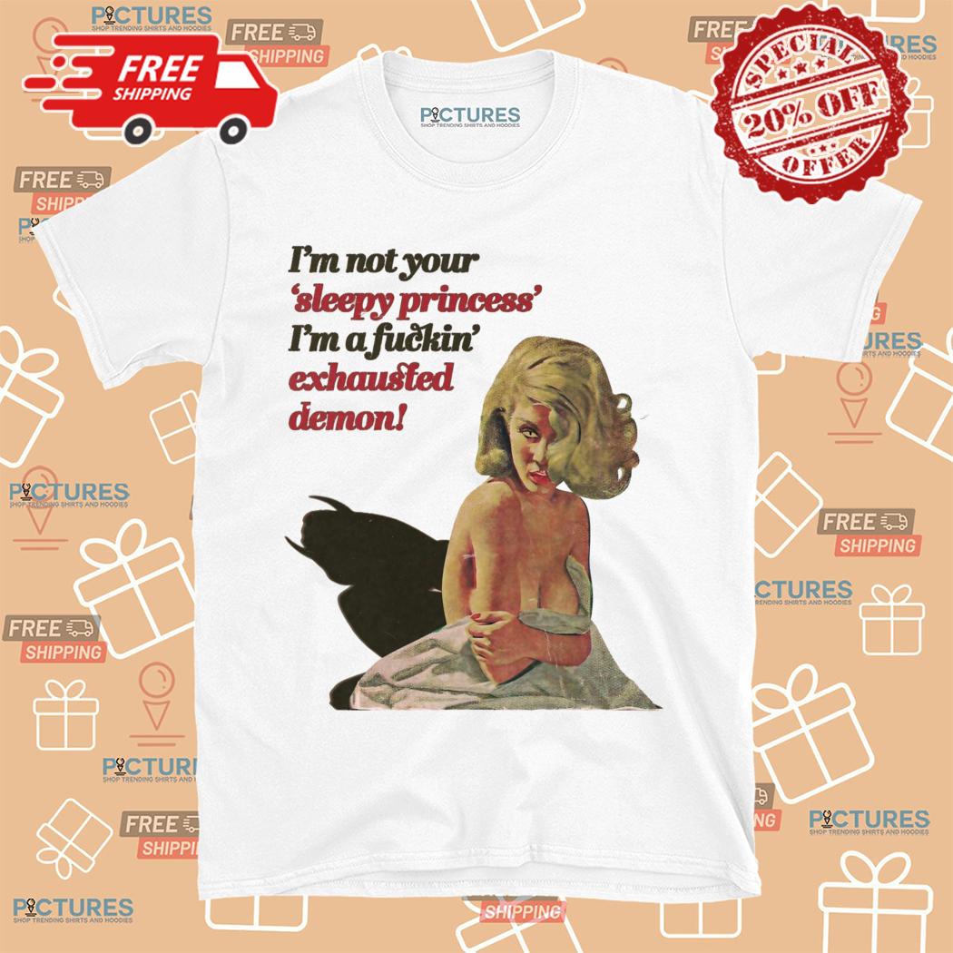 I Am Not Your Sleepy Princess I Am A Fuckin Exhausted Demon Shirt