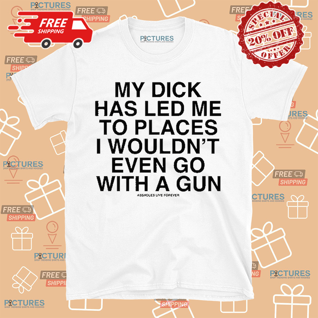 My Dick Has Led Μe To Places I Would Not Even Go With A Gun