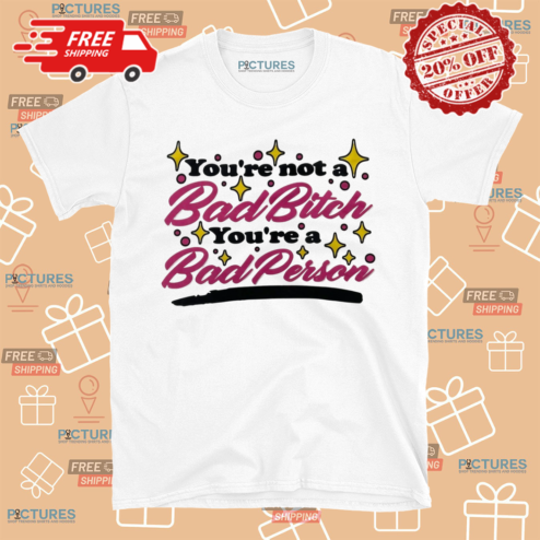 You Are Not A Bad Bitch You Are A Bad Person Shirt