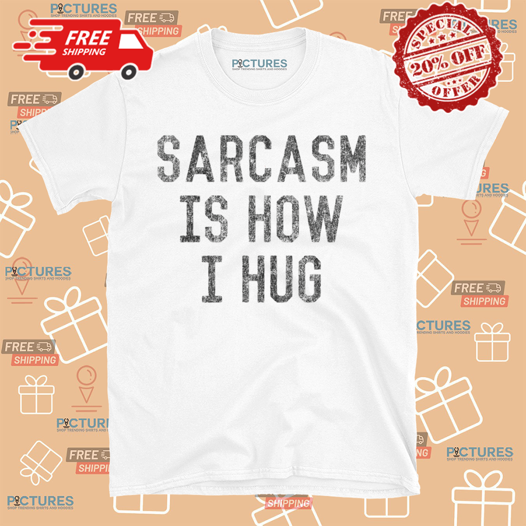 Sarcasm Is How I Hug Shirt