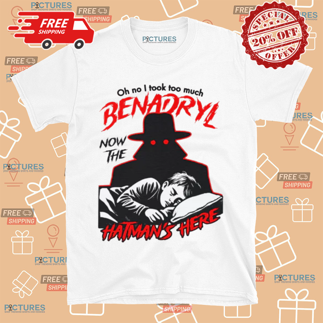 Oh No I Took Too Much Benadryl Now The Hatman Is Here Shirt