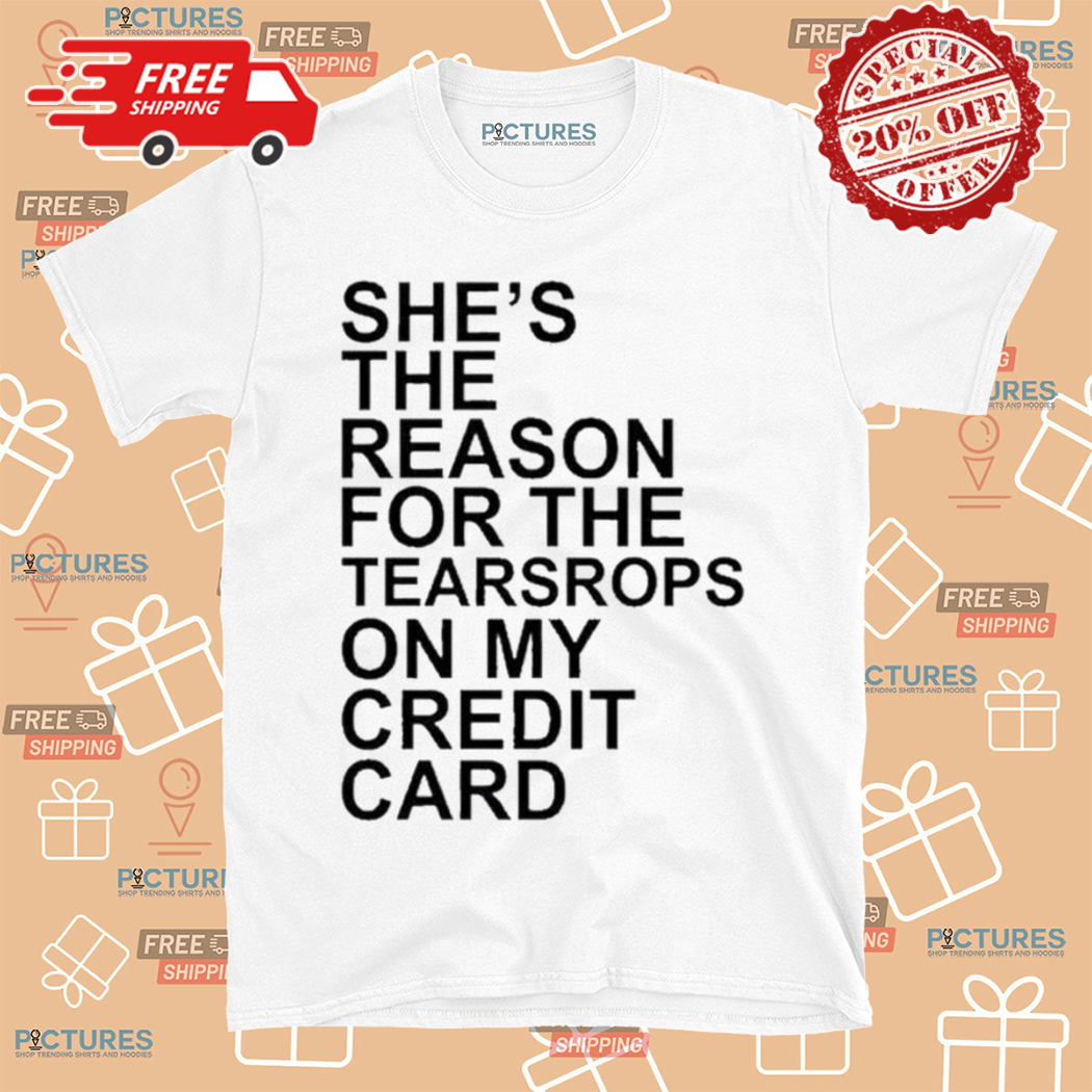 She Is The Reason For The Teardrops On My Credit Card Shirt