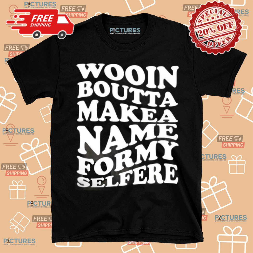 Wooin Boutta Makea Name Formy Selfere Shirt