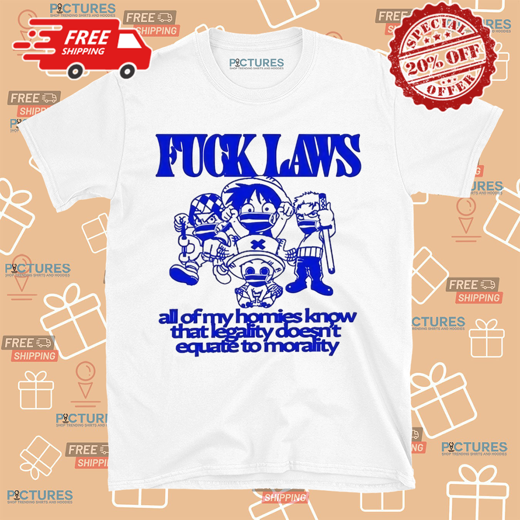 Fuck Laws All Of My Homies Know That Legality Doesn’t Equate To Morality Shirt