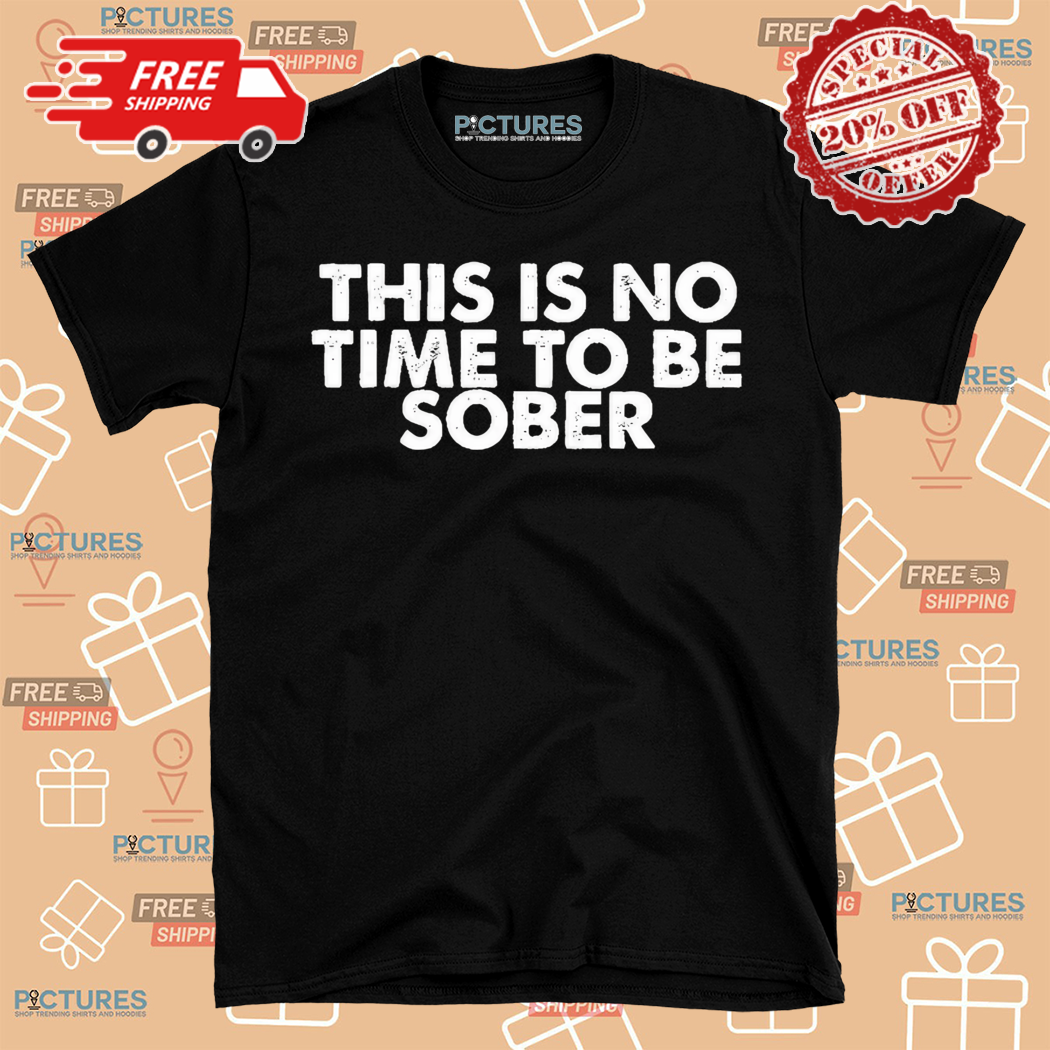 This Is No Time To Be Sober Shirt