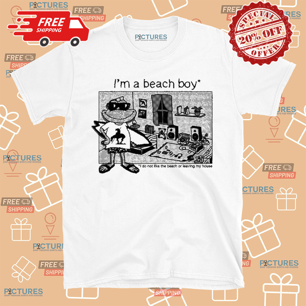 I Am A Beach Boy I Do Not Like The Beach Or Leaving My House Shirt