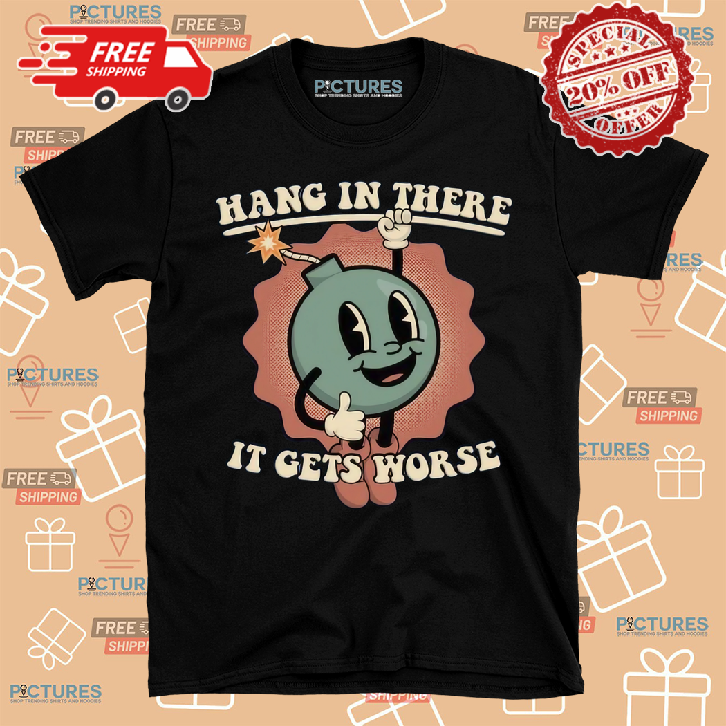 Hang In There It Gets Worse Shirt