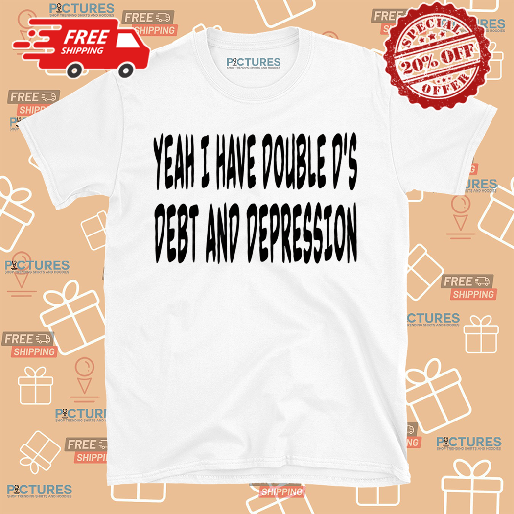 Yeah I Have Double Ds Debt And Depression Shirt