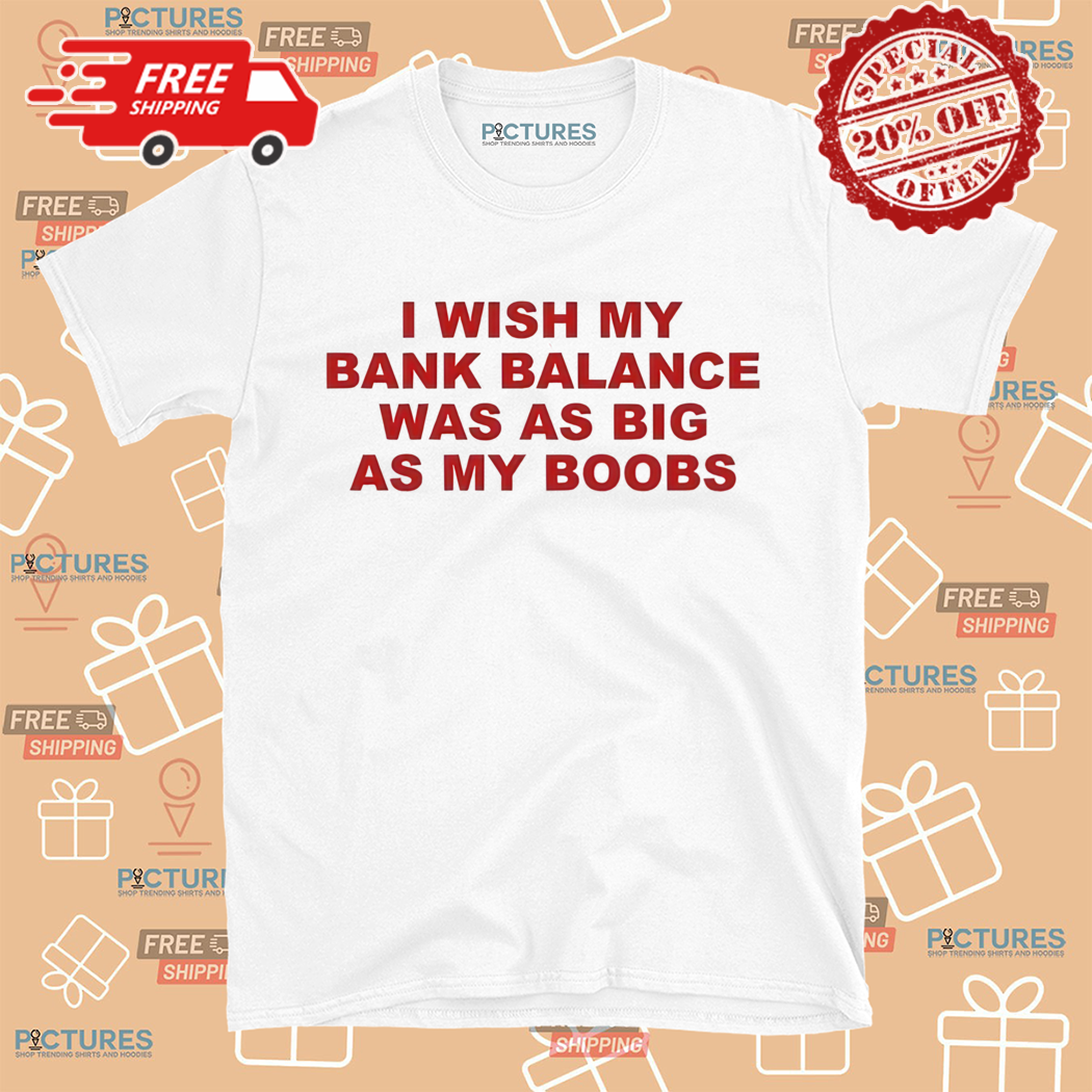 I Wish My Bank Balance Was As Big As My Boobs Shirt