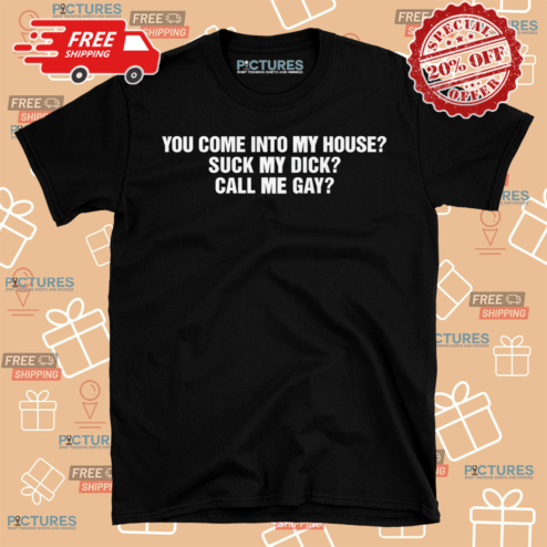 You Come Into To My House Suck My Dick Call Me Gay Shirt