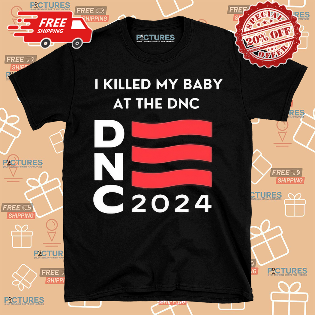 I Killed My Baby At The DNC 2024 Shirt