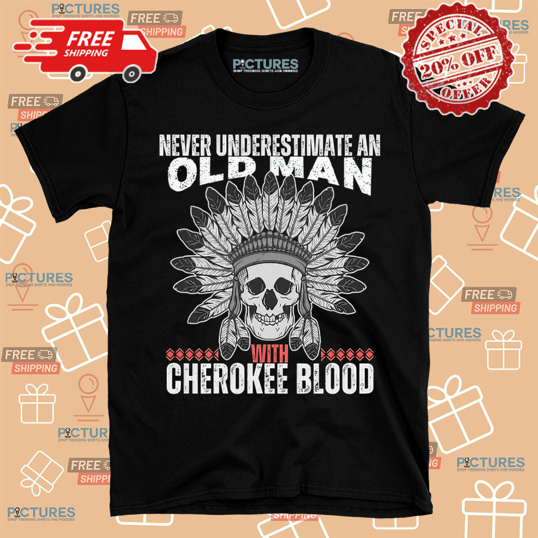 Skull Never Underestimate An Old Man With Cherokee Blood Shirt