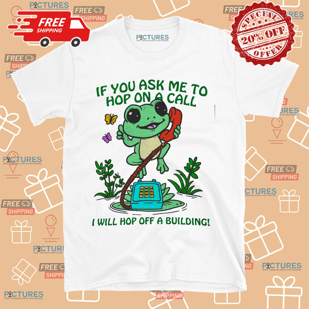 If You Ask Me To Hop On A Call I Will Hop Off A Building Shirt