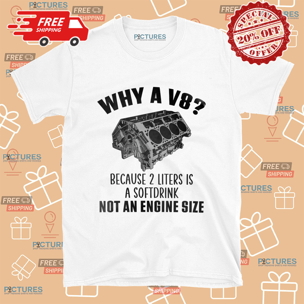 Why A V8 Because 2 Liters Is A Solfdrink Not An Engine Size Shirt