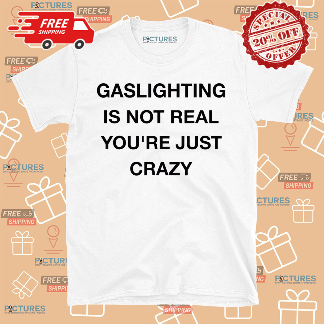 Gaslighting Is Not Real You Are Just Crazy Shirt