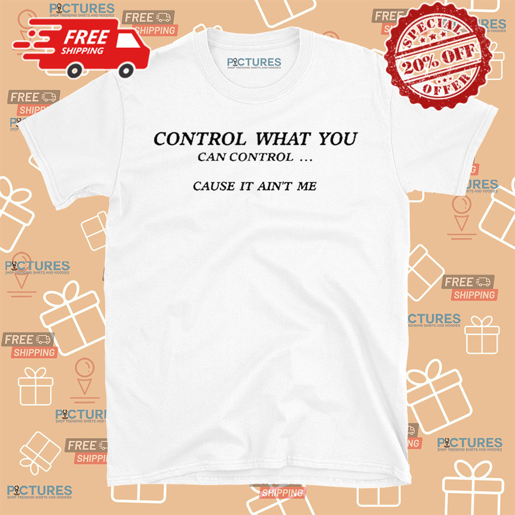 Control What You Can Control Cause It Aint Me Shirt
