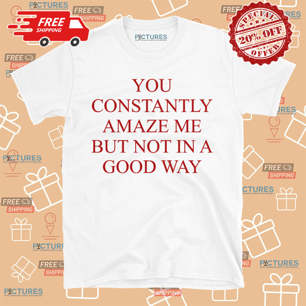 You Constantly Amaze Me But Not In A Good Way Shirt