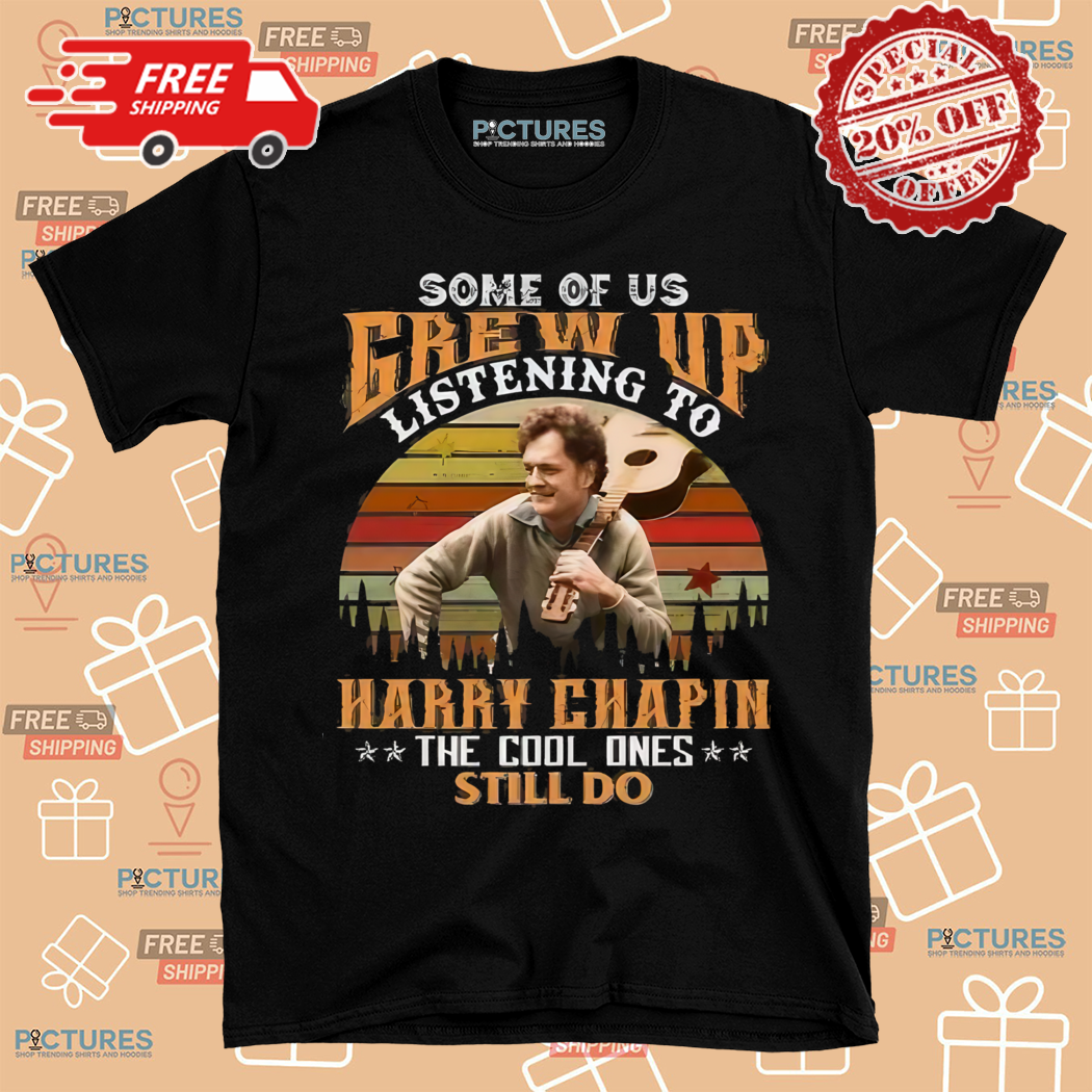 Some Of Us Grew Up Listening To Harry Chapin The Cool Ones Still Do Shirt