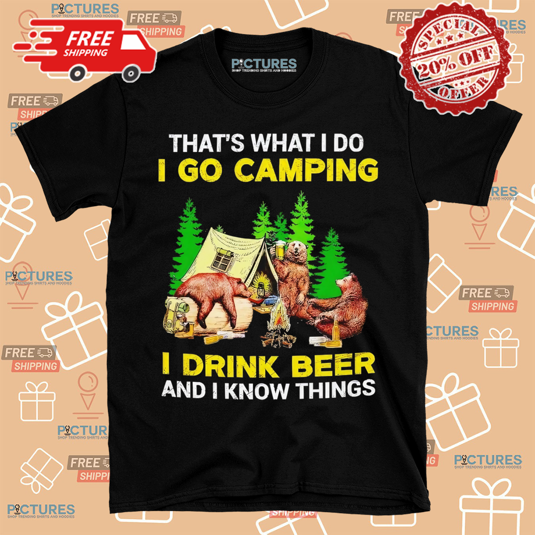 Drinking Bear That Is What I Do I Go Camping I Drink Beer And I Know Things Shirt