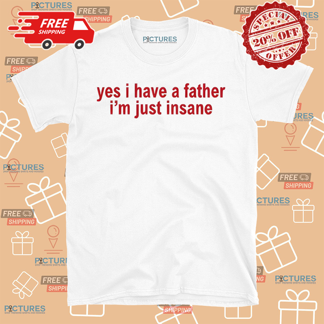 Yes I Have A Father I Am Just Insane Shirt