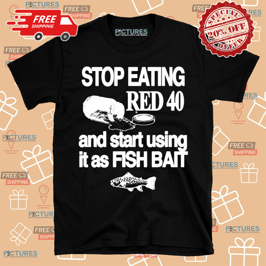 Stop Eating Red 40 And Start Using It As Fish Bait Shirt