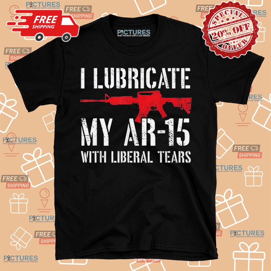 I Lubricate My Ar 15 With Liberal Tears Shirt