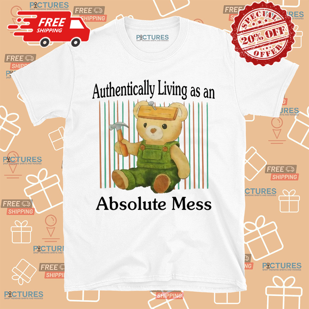 Bear Authentically Living As An Absolute Mess Shirt