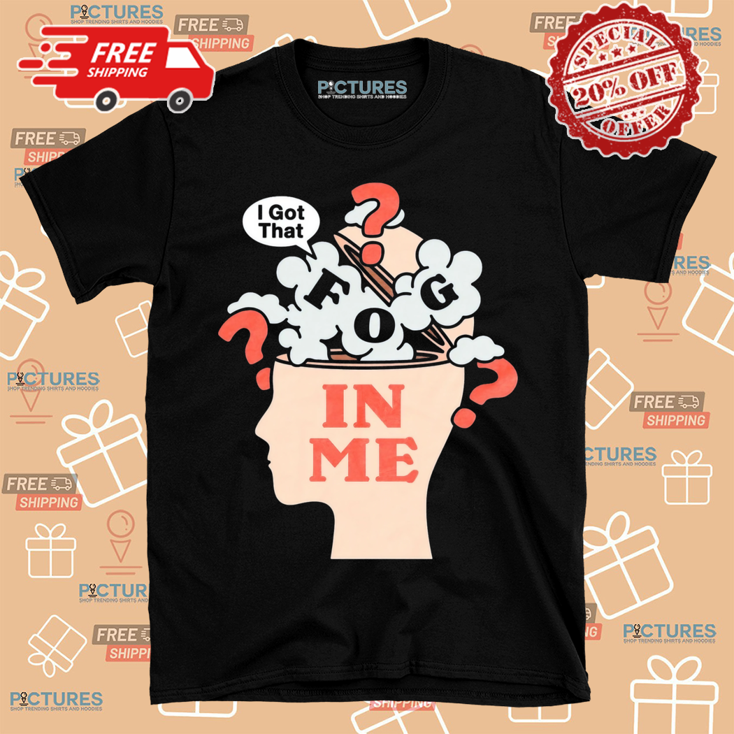 I Got That Fog In Me Shirt
